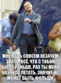 мне ведь совсем незачем знать, всё, что с тобой было раньше, раз ты меня научила летать, значит не может быть фальши