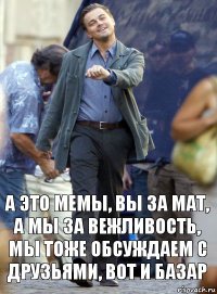 а это мемы, вы за мат, а мы за вежливость, мы тоже обсуждаем с друзьями, вот и базар