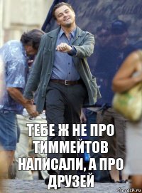 тебе ж не про тиммейтов написали, а про друзей