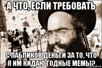 а что, если требовать с пабликов деньги за то, что я им кидаю годные мемы?