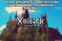 когда в твоей школе есть учитель с белой бородой, и какой - то белобрысый придурок 