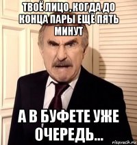 твоё лицо, когда до конца пары ещё пять минут а в буфете уже очередь...