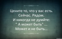 Цените то, что у вас есть.
Сейчас. Рядом.
И никогда не думйте:
" А может быть" ...
Может и не быть...