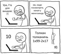 Ура, Гта для виндовс 7! эм, надо посмотреть какая у меня винда 10 Толкан толканичь
1к99-2к17