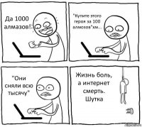 Да 1000 алмазов! "Купите этого героя за 100 алмозов"хм... "Они сняли всю тысячу" Жизнь боль, а интернет смерть. Шутка