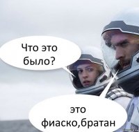 Что это было? это фиаско,братан