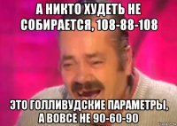 а никто худеть не собирается, 108-88-108 это голливудские параметры, а вовсе не 90-60-90