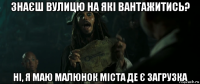 знаєш вулицю на які вантажитись? ні, я маю малюнок міста де є загрузка