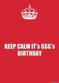 KEEP CALM IT’s GSG’s BIRTHDAY