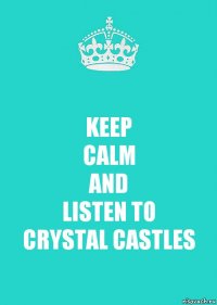 KEEP
CALM
AND
LISTEN TO
CRYSTAL CASTLES