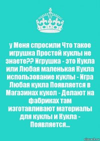 у Меня спросили Что такое игрушка Простой куклы не знаете?? Игрушка - это Кукла или Любая маленькая Кукла использование куклы - Игра Любая кукла Появляется в Магазинах кукол - Делают на фабриках там изготавливают материалы для куклы и Кукла - Появляется...