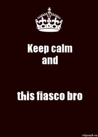 Keep calm
and this fiasco bro