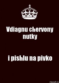 Vdiagnu chervony nutky i pishlu na pivko