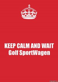 KEEP CALM AND WAIT Golf SportWagen