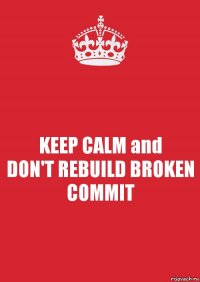 KEEP CALM and
DON'T REBUILD BROKEN COMMIT