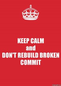 KEEP CALM
and
DON'T REBUILD BROKEN COMMIT