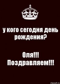 у кого сегодня день рождения? Оля!!! Поздравляем!!!