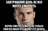 завтришний день не все могут смотреть вернее смотреть могут не только лиж все мало кто может ето делать