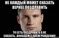 не каждый может сказать вернее поздравить то есть поздравить а не сказать...вообщем,с днем рождения!