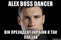 alex boss dancer він президент україни я так сказав