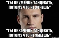 "ты не умеешь танцевать, потому что не хочешь" "ты не хочешь танцевать, потому что не умеешь"