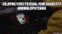 -Эй,Ярик,чувствуешь,чем пахнет??
-Мммм,протеиин