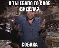 а ты ебало то своё видела? собака