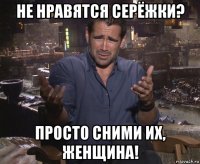 не нравятся серёжки? просто сними их, женщина!