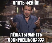 опять фейки! лёша,ты умнеть собираешься????