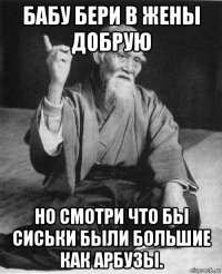 бабу бери в жены добрую но смотри что бы сиськи были большие как арбузы.