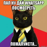 пап ну дай whatsapp посмотреть пожалуйста...