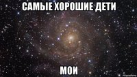 самые хорошие дети мои