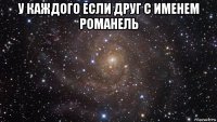 у каждого если друг с именем романель 