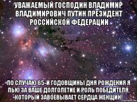 уважаемый господин владимир владимирович путин президент российской федерации по случаю 65-й годовщины дня рождения я пью за ваше долголетие и роль победителя, который завоевывает сердца женщин!