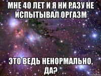 мне 40 лет и я ни разу не испытывал оргазм это ведь ненормально, да?