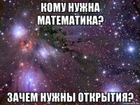 кому нужна математика? зачем нужны открытия?