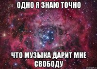 одно я знаю точно что музыка дарит мне свободу