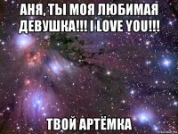 аня, ты моя любимая девушка!!! i love you!!! твой артёмка