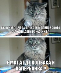 Вы в курсе ,что у Алексея Малиновского Сегодня День рождения ? Е маё,а где колбаса и валерьанка ?