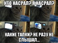 кто насрал? я насрал? какие тапки? не разу не слышал...