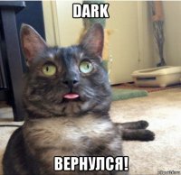 dark вернулся!