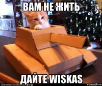 вам не жить дайте wiskas