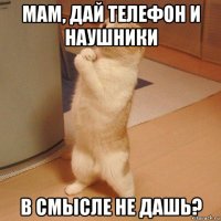 мам, дай телефон и наушники в смысле не дашь?