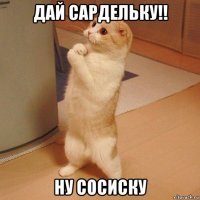 дай сардельку!! ну сосиску