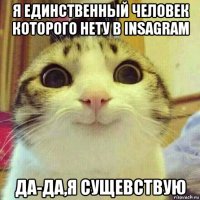 я единственный человек которого нету в insagram да-да,я сущевствую