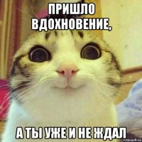 пришло вдохновение, а ты уже и не ждал