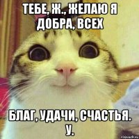 тебе, ж., желаю я добра, всех благ, удачи, счастья. у.