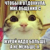 чтобы я отдохнула, мне общения с журой надо больше, а не меньше. у.