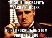 ты хочешь сварить раков в гостях но не просишь об этом уважительно