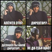 Алё!Кто это? Директор? Да пошёл ты нахуй директор! Не до тебя щас!